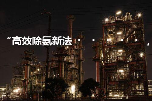 “高效除氨新法，破解氨氮廢水超標(biāo)難題”